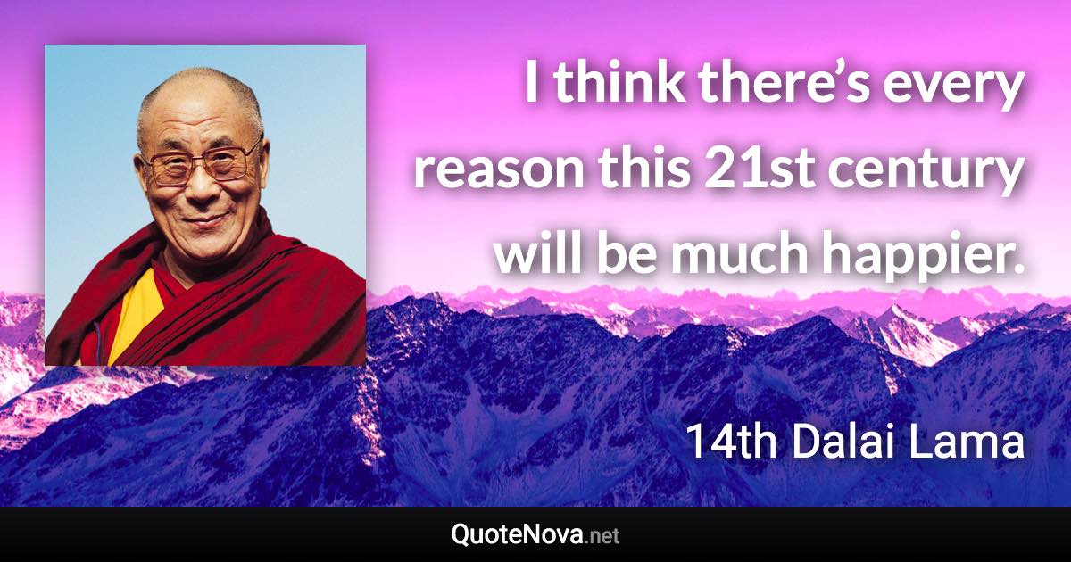 I think there’s every reason this 21st century will be much happier. - 14th Dalai Lama quote