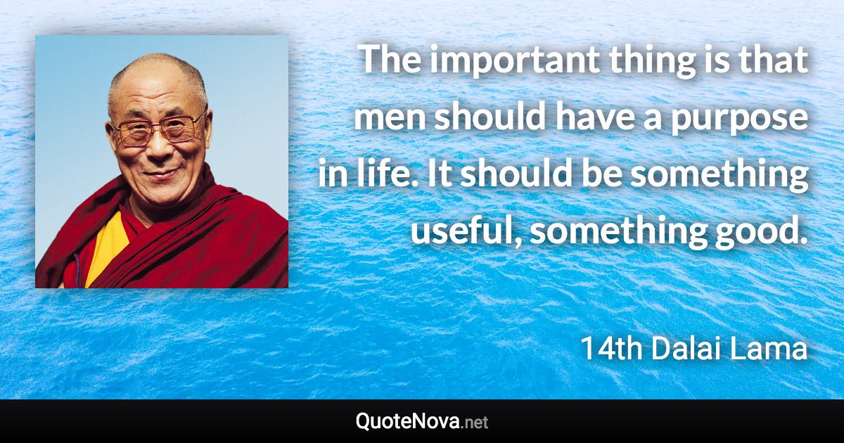 The important thing is that men should have a purpose in life. It should be something useful, something good. - 14th Dalai Lama quote