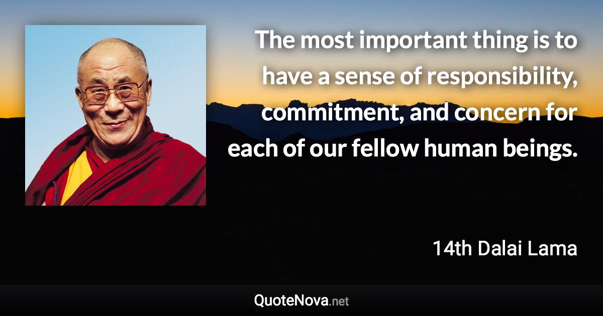 The most important thing is to have a sense of responsibility, commitment, and concern for each of our fellow human beings. - 14th Dalai Lama quote