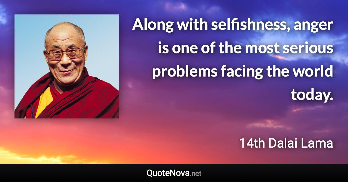 Along with selfishness, anger is one of the most serious problems facing the world today. - 14th Dalai Lama quote