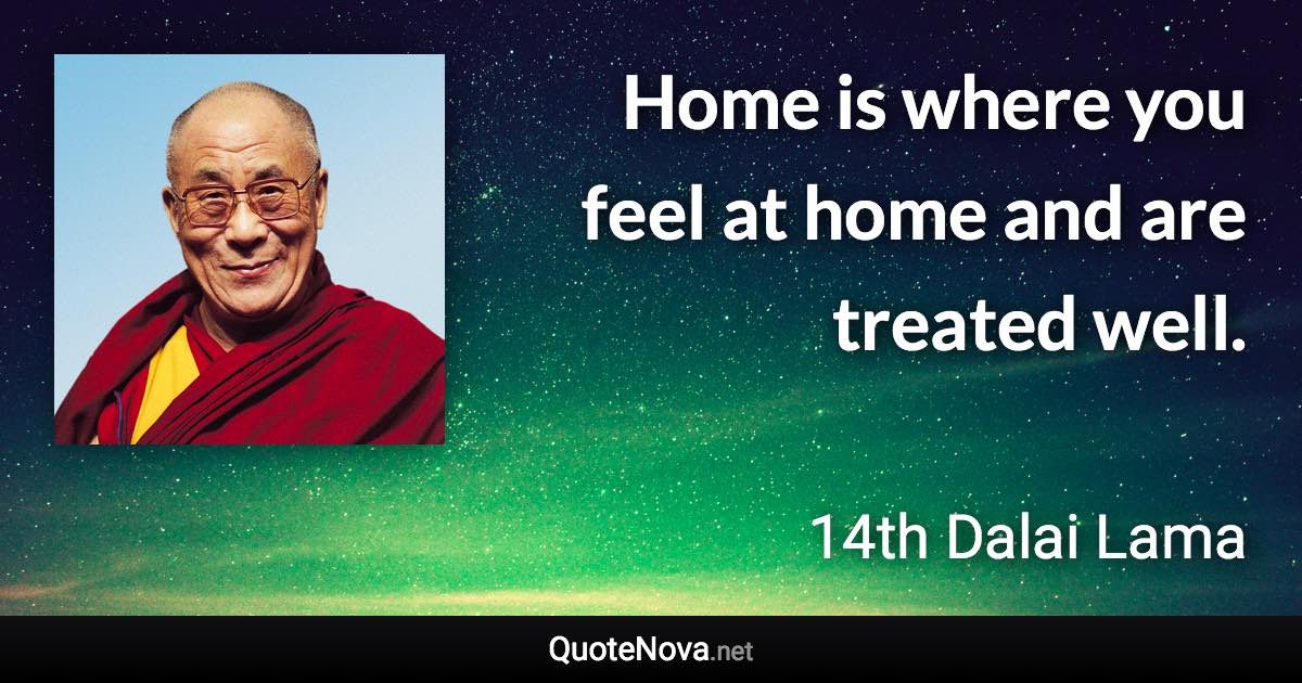 Home is where you feel at home and are treated well. - 14th Dalai Lama quote