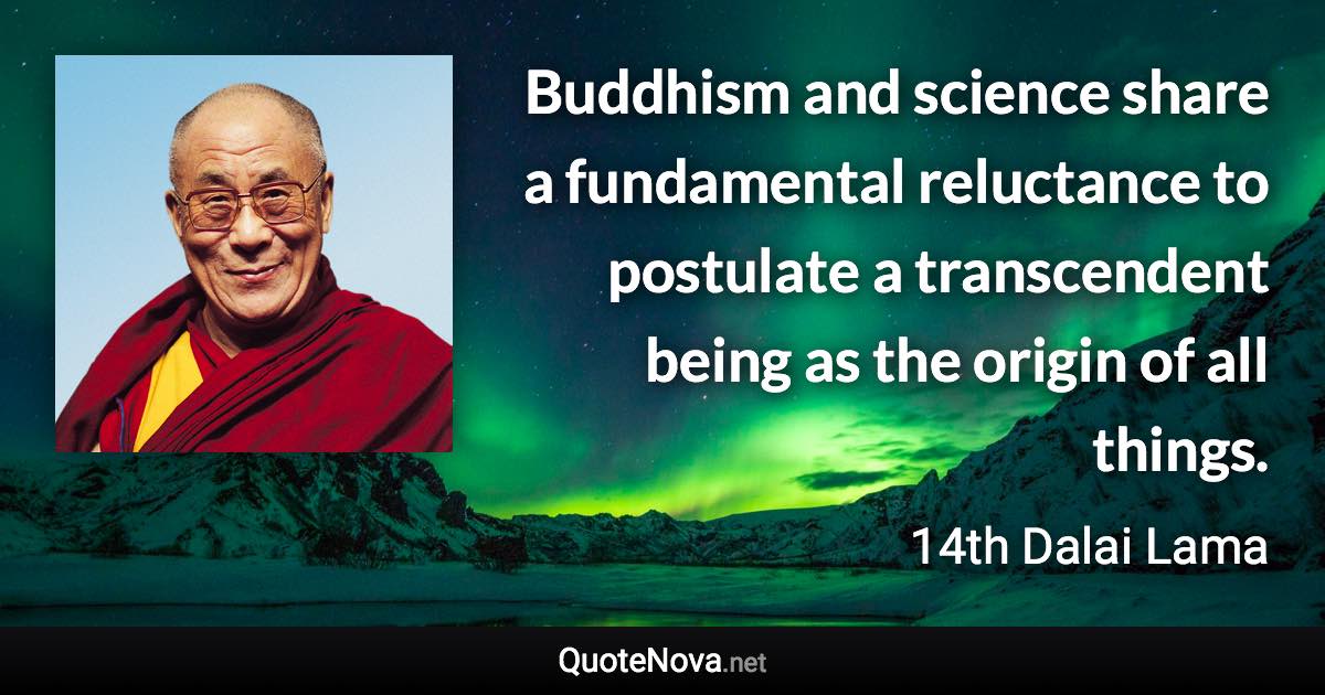 Buddhism and science share a fundamental reluctance to postulate a transcendent being as the origin of all things. - 14th Dalai Lama quote
