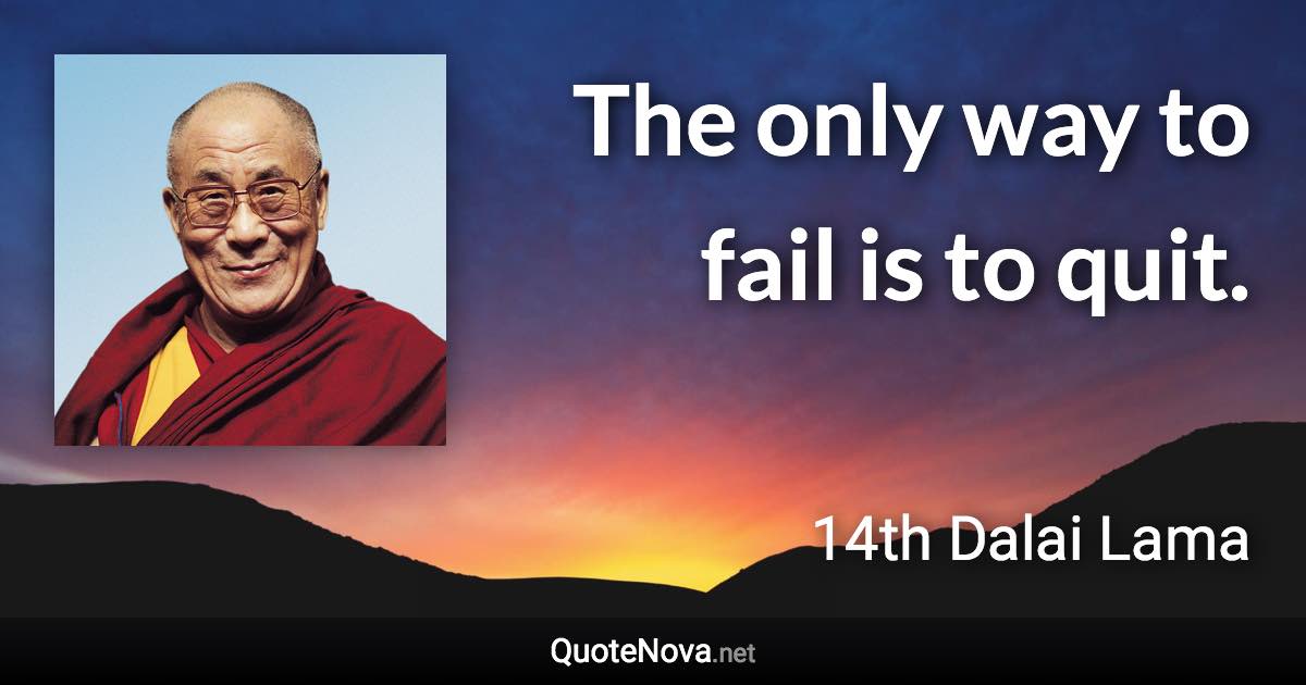 The only way to fail is to quit. - 14th Dalai Lama quote