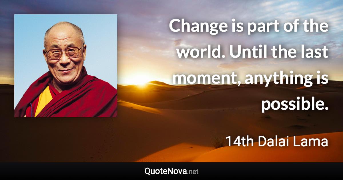 Change is part of the world. Until the last moment, anything is possible. - 14th Dalai Lama quote