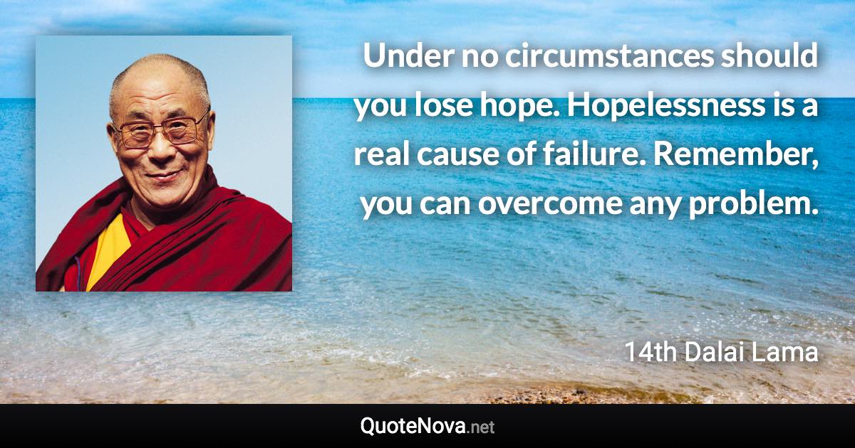 Under no circumstances should you lose hope. Hopelessness is a real cause of failure. Remember, you can overcome any problem. - 14th Dalai Lama quote