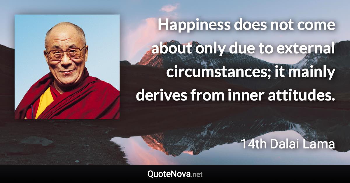 Happiness does not come about only due to external circumstances; it mainly derives from inner attitudes. - 14th Dalai Lama quote