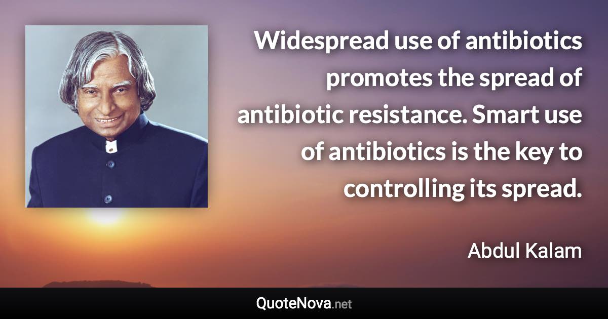 Widespread use of antibiotics promotes the spread of antibiotic resistance. Smart use of antibiotics is the key to controlling its spread. - Abdul Kalam quote