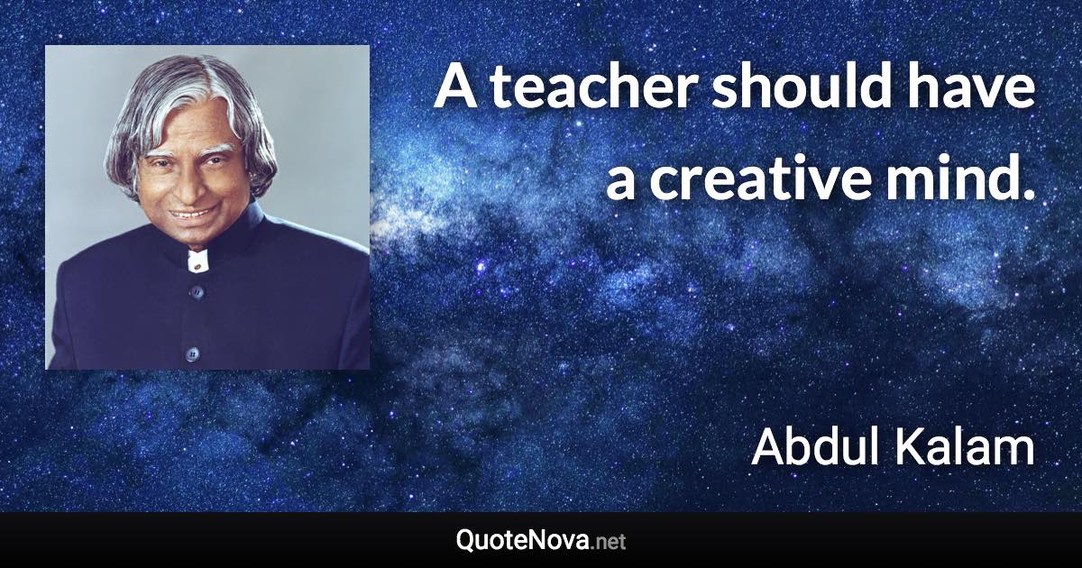 A teacher should have a creative mind. - Abdul Kalam quote