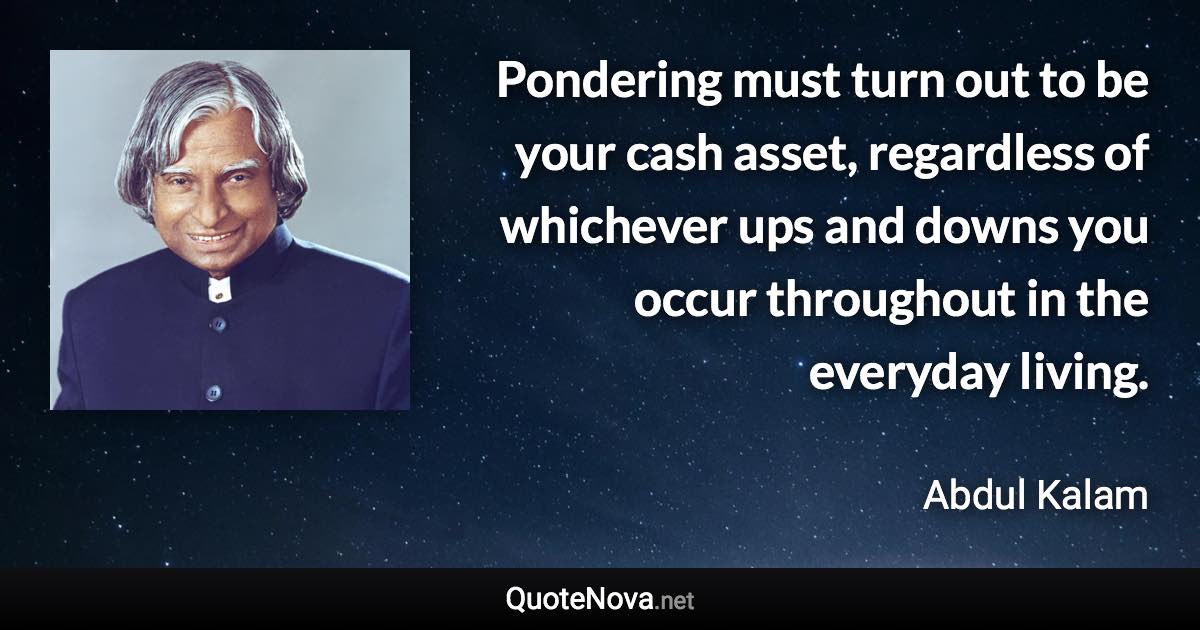 Pondering must turn out to be your cash asset, regardless of whichever ups and downs you occur throughout in the everyday living. - Abdul Kalam quote