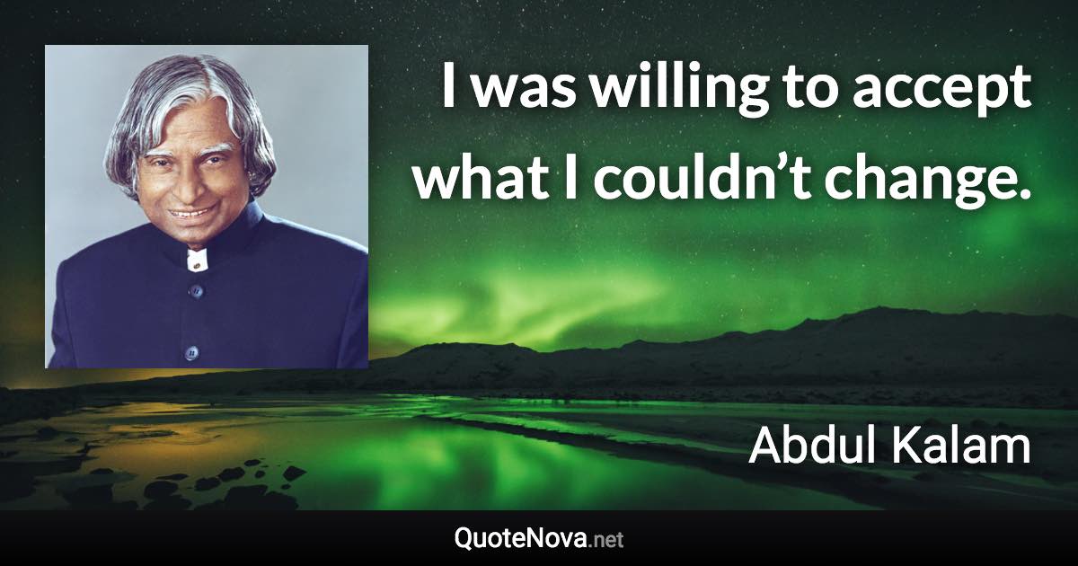 I was willing to accept what I couldn’t change. - Abdul Kalam quote