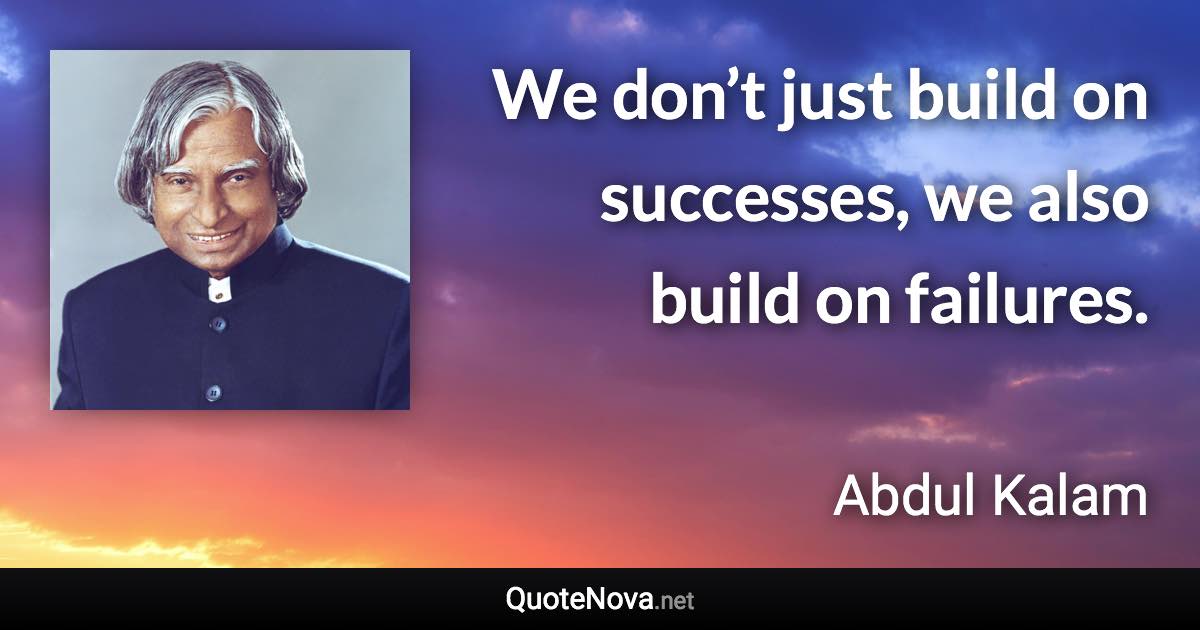 We don’t just build on successes, we also build on failures. - Abdul Kalam quote