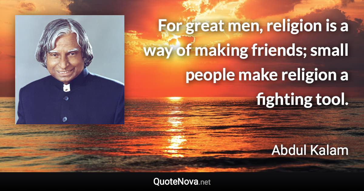 For great men, religion is a way of making friends; small people make religion a fighting tool. - Abdul Kalam quote