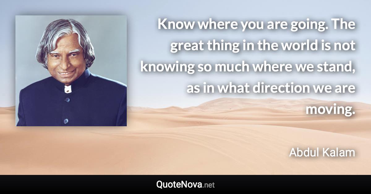 Know where you are going. The great thing in the world is not knowing so much where we stand, as in what direction we are moving. - Abdul Kalam quote