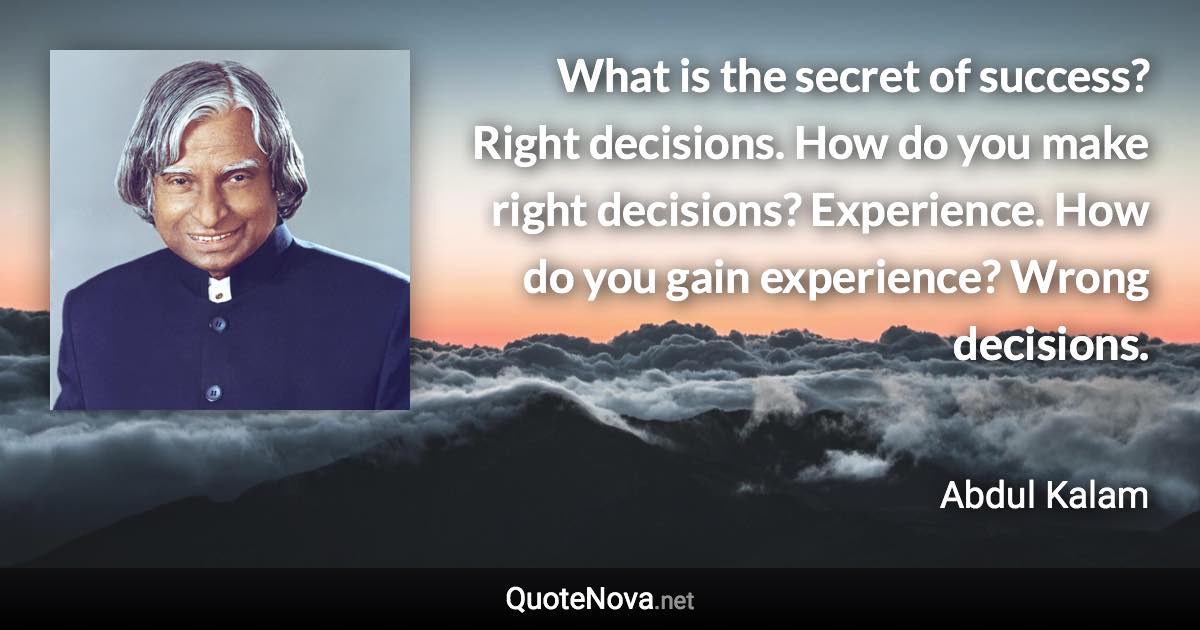 What is the secret of success? Right decisions. How do you make right decisions? Experience. How do you gain experience? Wrong decisions. - Abdul Kalam quote