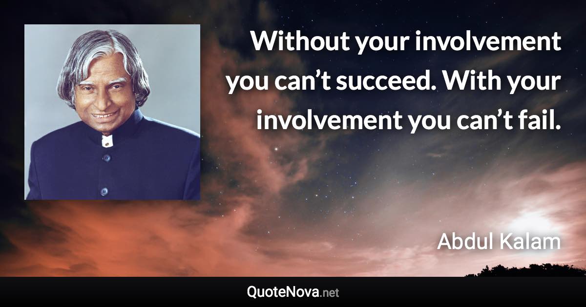 Without your involvement you can’t succeed. With your involvement you can’t fail. - Abdul Kalam quote