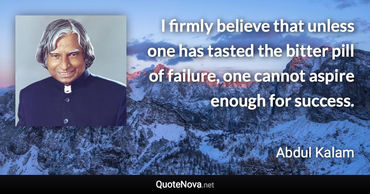 I firmly believe that unless one has tasted the bitter pill of failure, one cannot aspire enough for success. - Abdul Kalam quote
