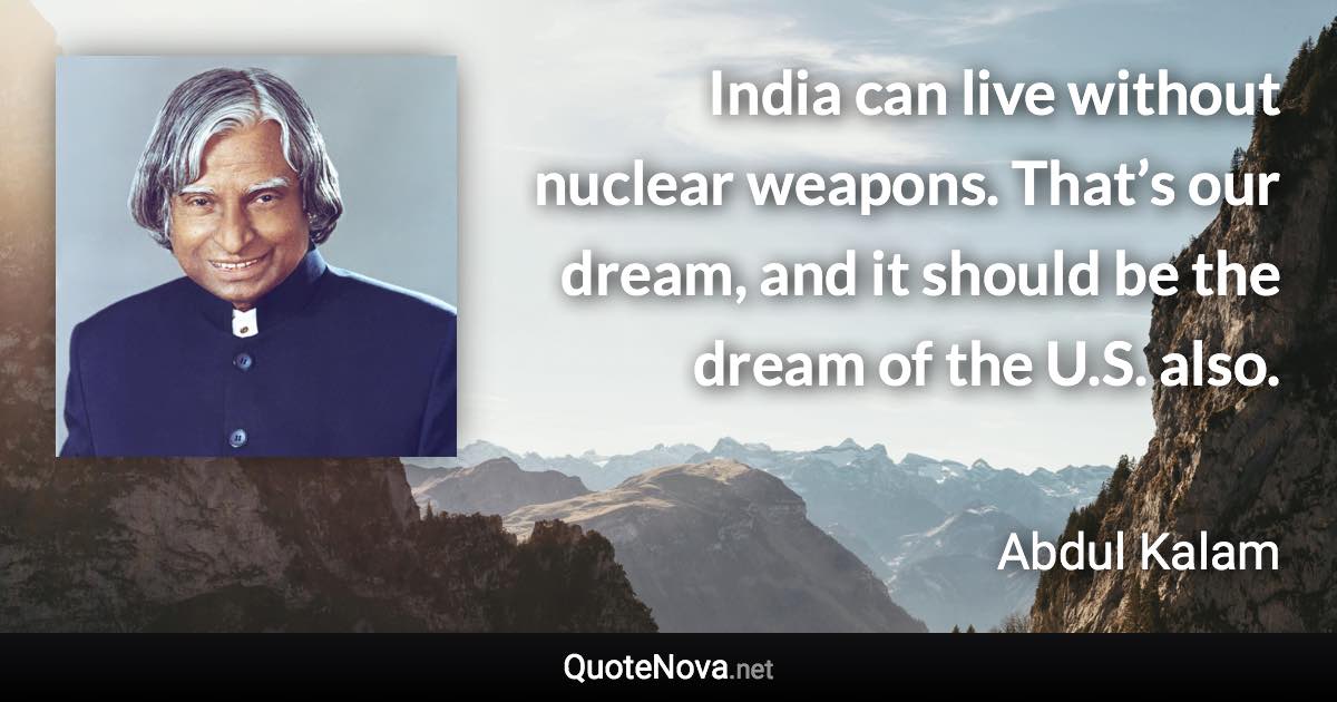 India can live without nuclear weapons. That’s our dream, and it should be the dream of the U.S. also. - Abdul Kalam quote