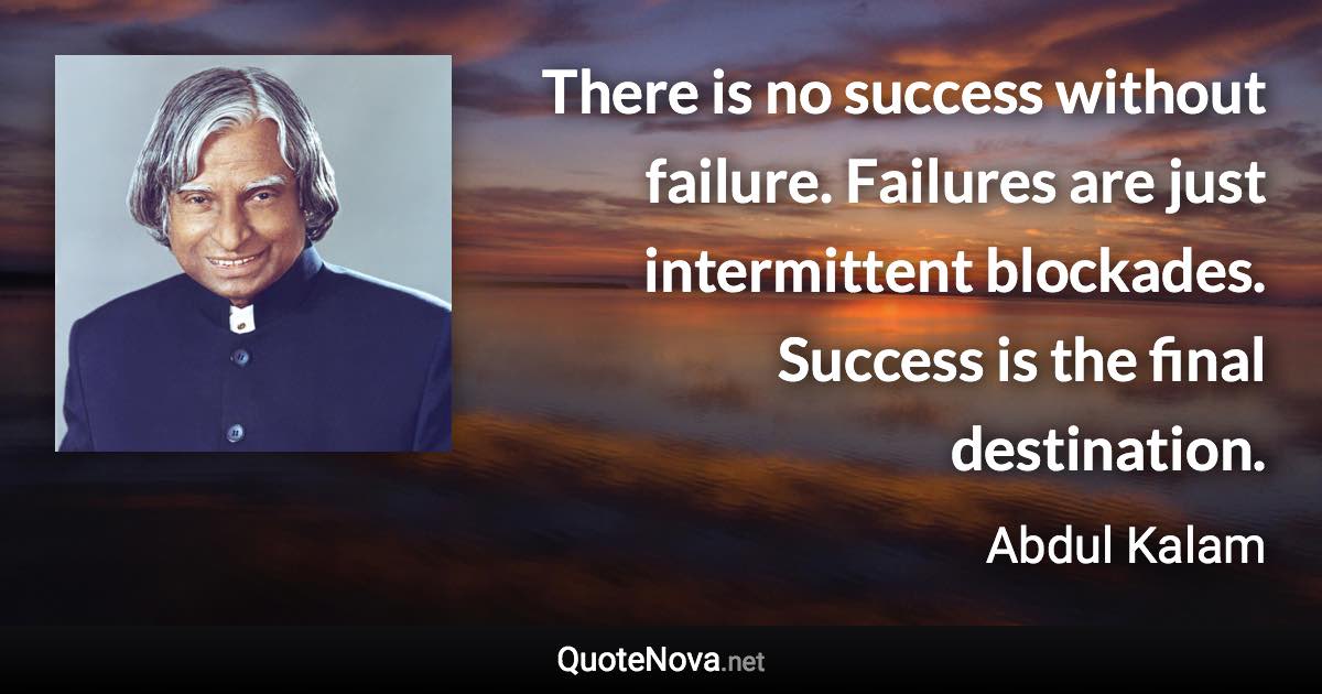 There is no success without failure. Failures are just intermittent blockades. Success is the final destination. - Abdul Kalam quote