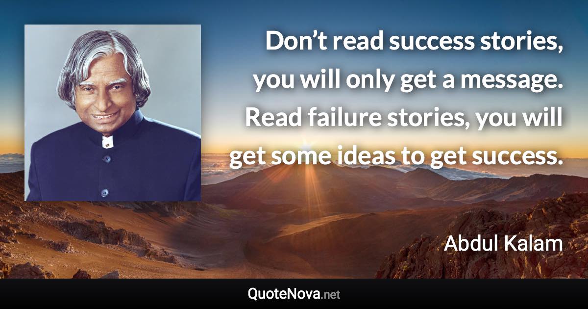 Don’t read success stories, you will only get a message. Read failure stories, you will get some ideas to get success. - Abdul Kalam quote