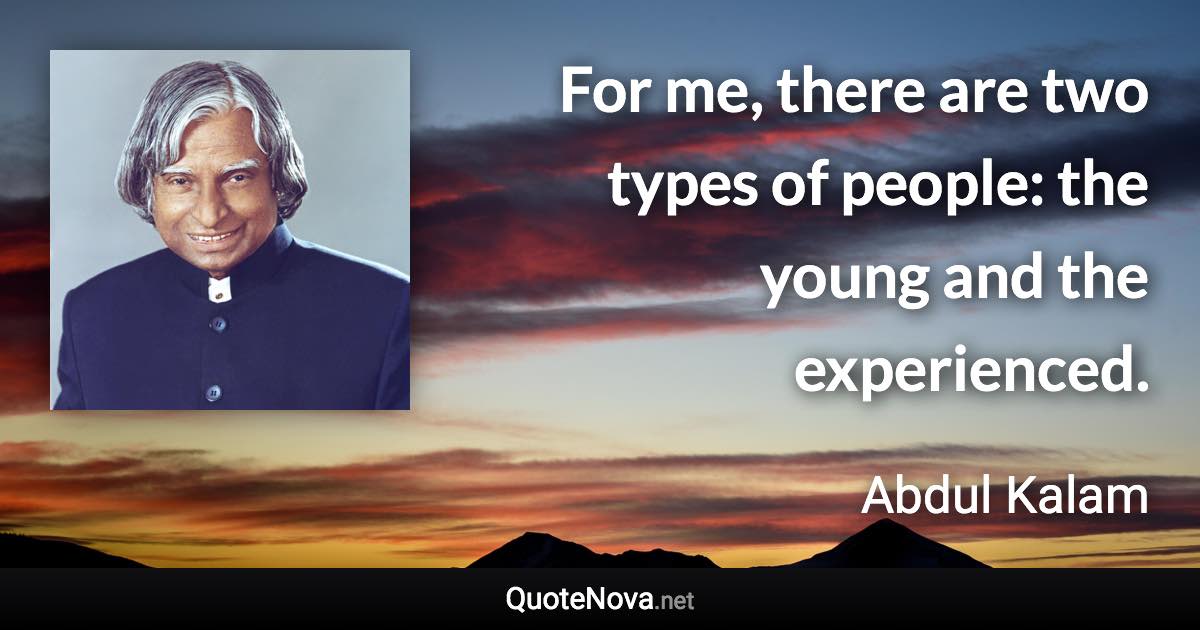 For me, there are two types of people: the young and the experienced. - Abdul Kalam quote