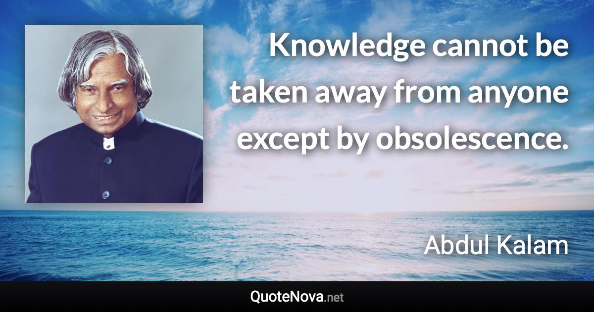 Knowledge cannot be taken away from anyone except by obsolescence. - Abdul Kalam quote