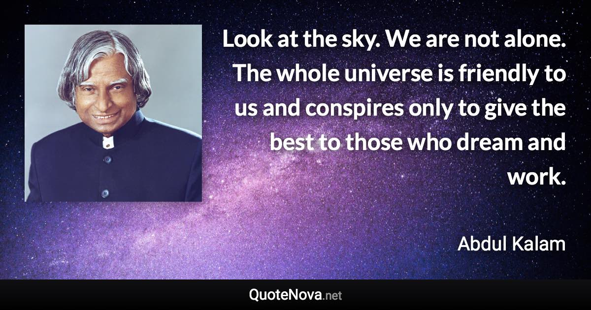 Look at the sky. We are not alone. The whole universe is friendly to us and conspires only to give the best to those who dream and work. - Abdul Kalam quote