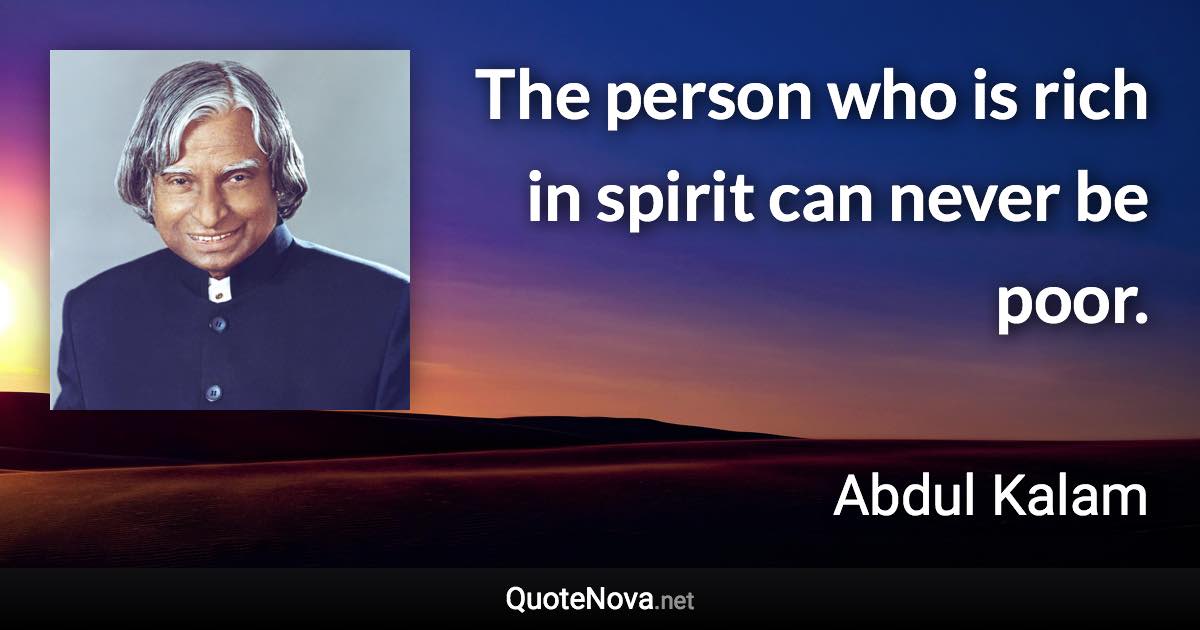 The person who is rich in spirit can never be poor. - Abdul Kalam quote