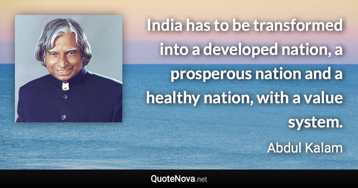 India has to be transformed into a developed nation, a prosperous nation and a healthy nation, with a value system. - Abdul Kalam quote