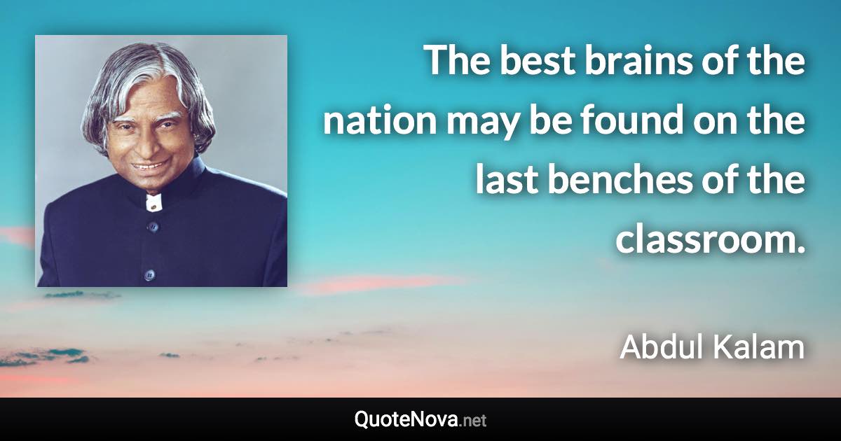 The best brains of the nation may be found on the last benches of the classroom. - Abdul Kalam quote