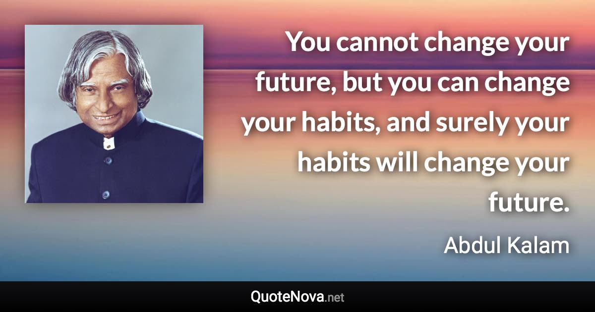 You cannot change your future, but you can change your habits, and surely your habits will change your future. - Abdul Kalam quote