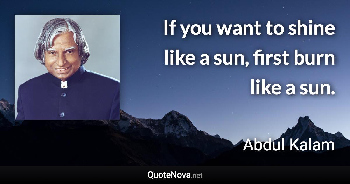 If you want to shine like a sun, first burn like a sun. - Abdul Kalam quote