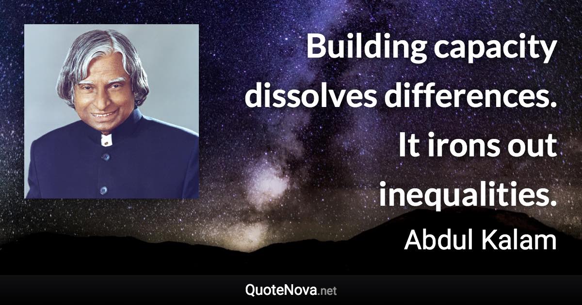 Building capacity dissolves differences. It irons out inequalities. - Abdul Kalam quote