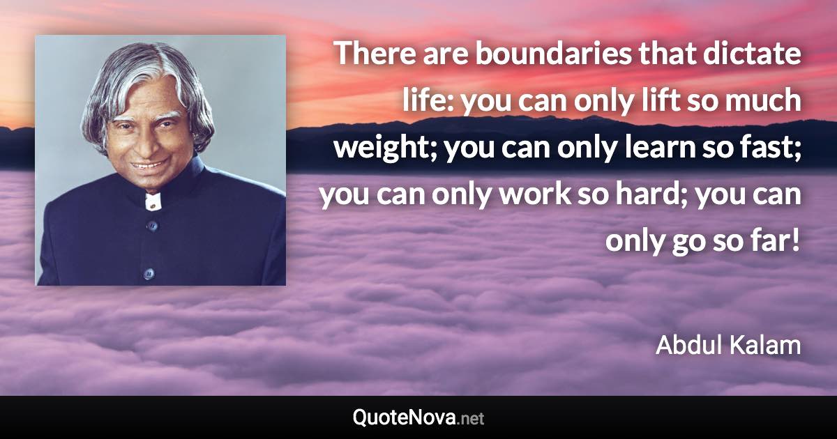 There are boundaries that dictate life: you can only lift so much weight; you can only learn so fast; you can only work so hard; you can only go so far! - Abdul Kalam quote