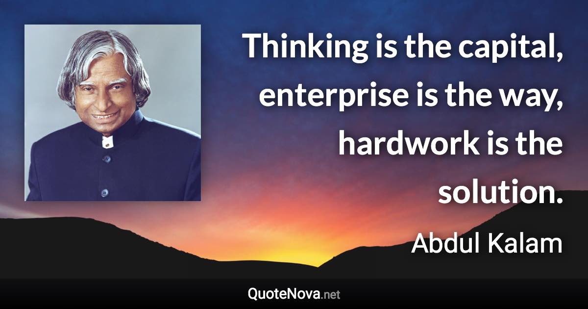 Thinking is the capital, enterprise is the way, hardwork is the solution. - Abdul Kalam quote