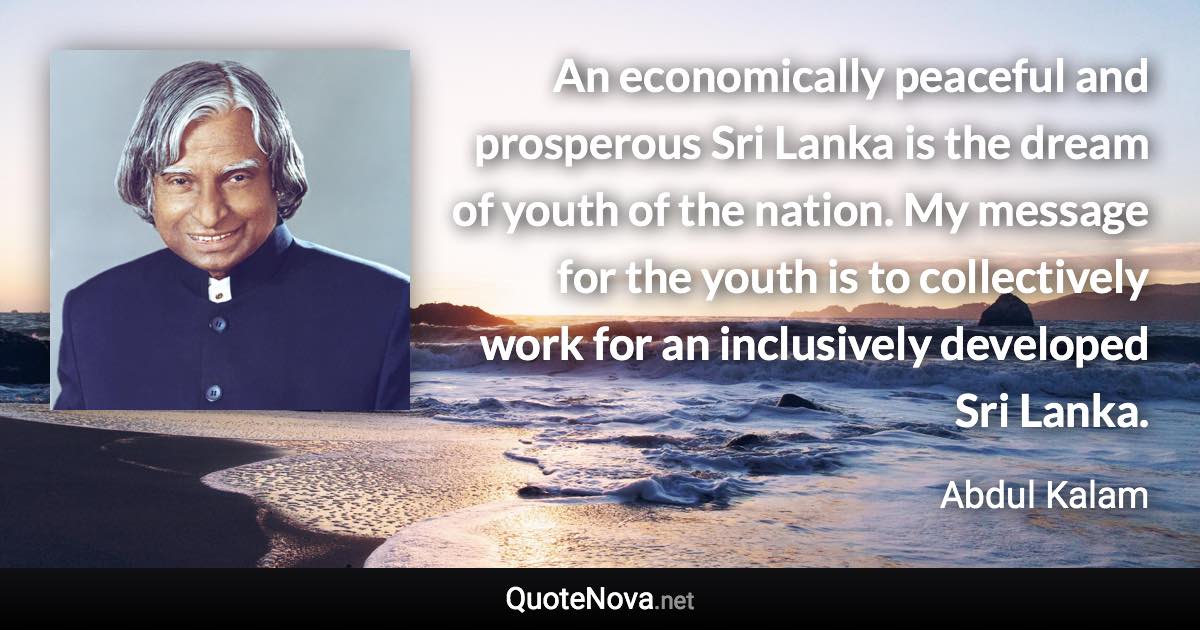 An economically peaceful and prosperous Sri Lanka is the dream of youth of the nation. My message for the youth is to collectively work for an inclusively developed Sri Lanka. - Abdul Kalam quote