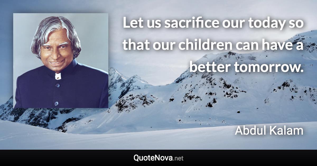 Let us sacrifice our today so that our children can have a better tomorrow. - Abdul Kalam quote