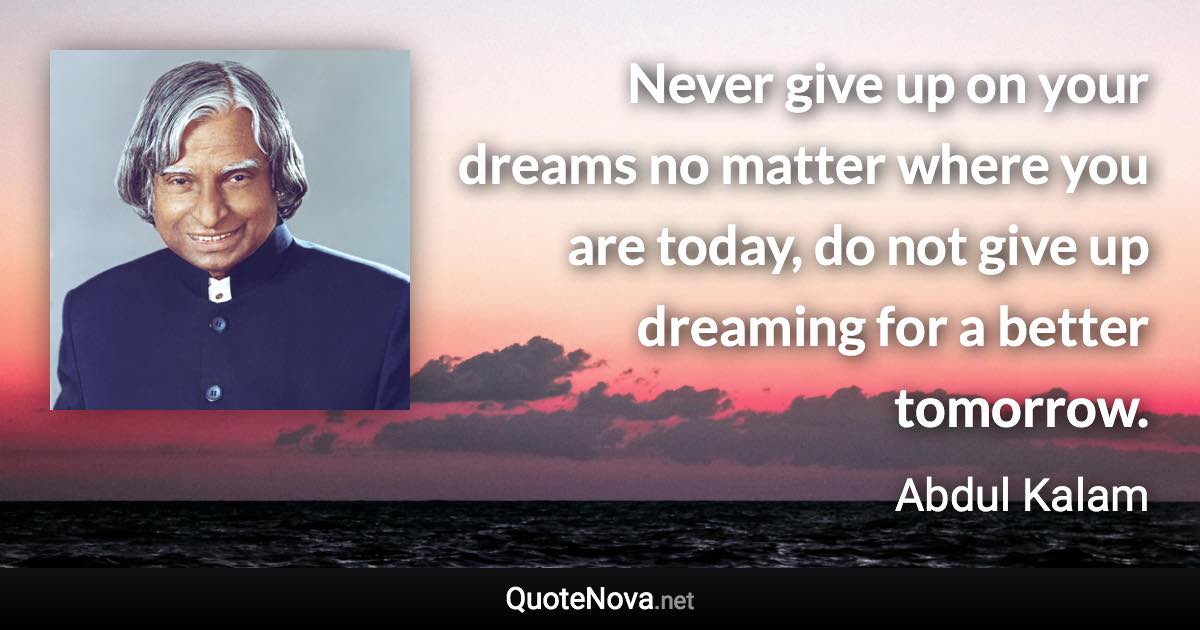 Never give up on your dreams no matter where you are today, do not give up dreaming for a better tomorrow. - Abdul Kalam quote