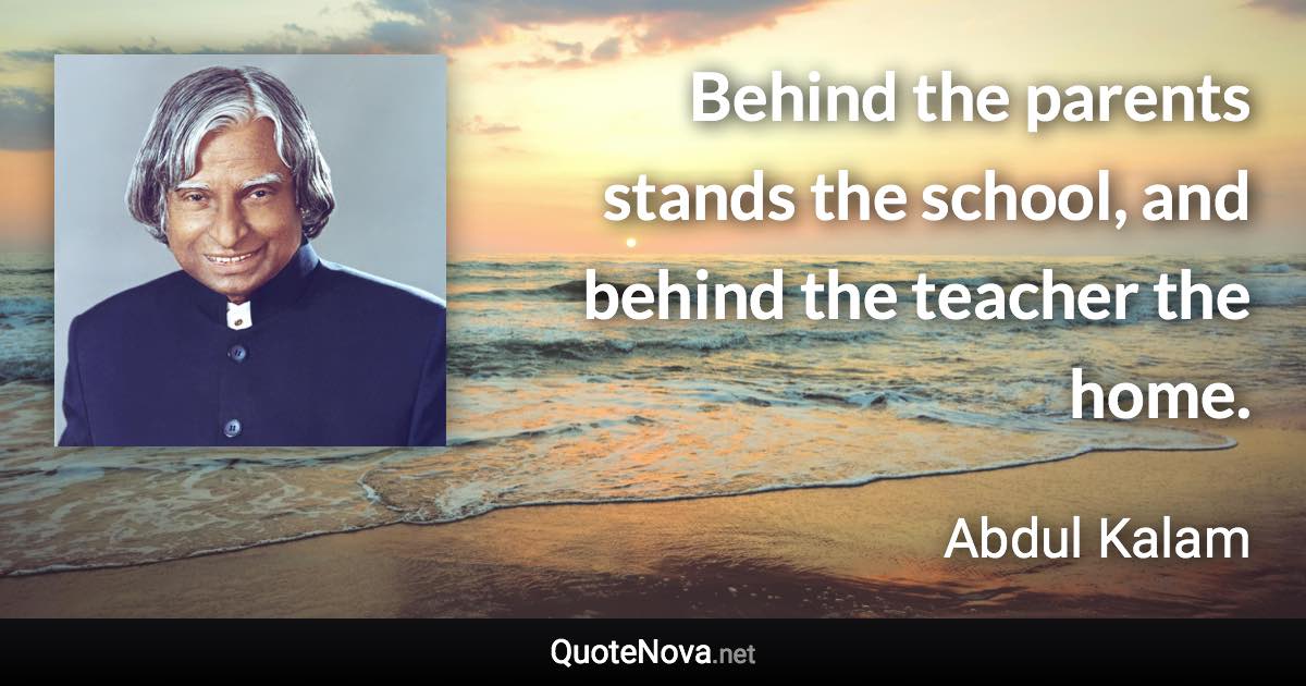 Behind the parents stands the school, and behind the teacher the home. - Abdul Kalam quote