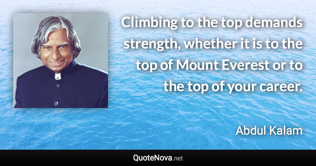 Climbing to the top demands strength, whether it is to the top of Mount Everest or to the top of your career. - Abdul Kalam quote