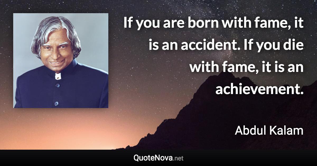 If you are born with fame, it is an accident. If you die with fame, it is an achievement. - Abdul Kalam quote