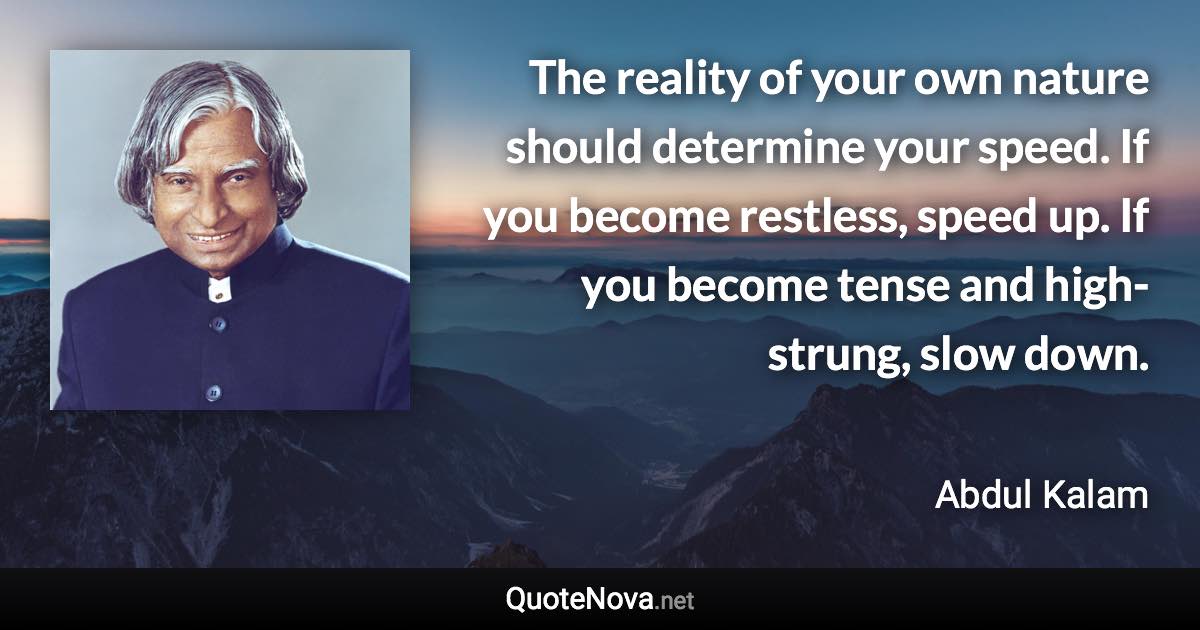 The reality of your own nature should determine your speed. If you become restless, speed up. If you become tense and high-strung, slow down. - Abdul Kalam quote