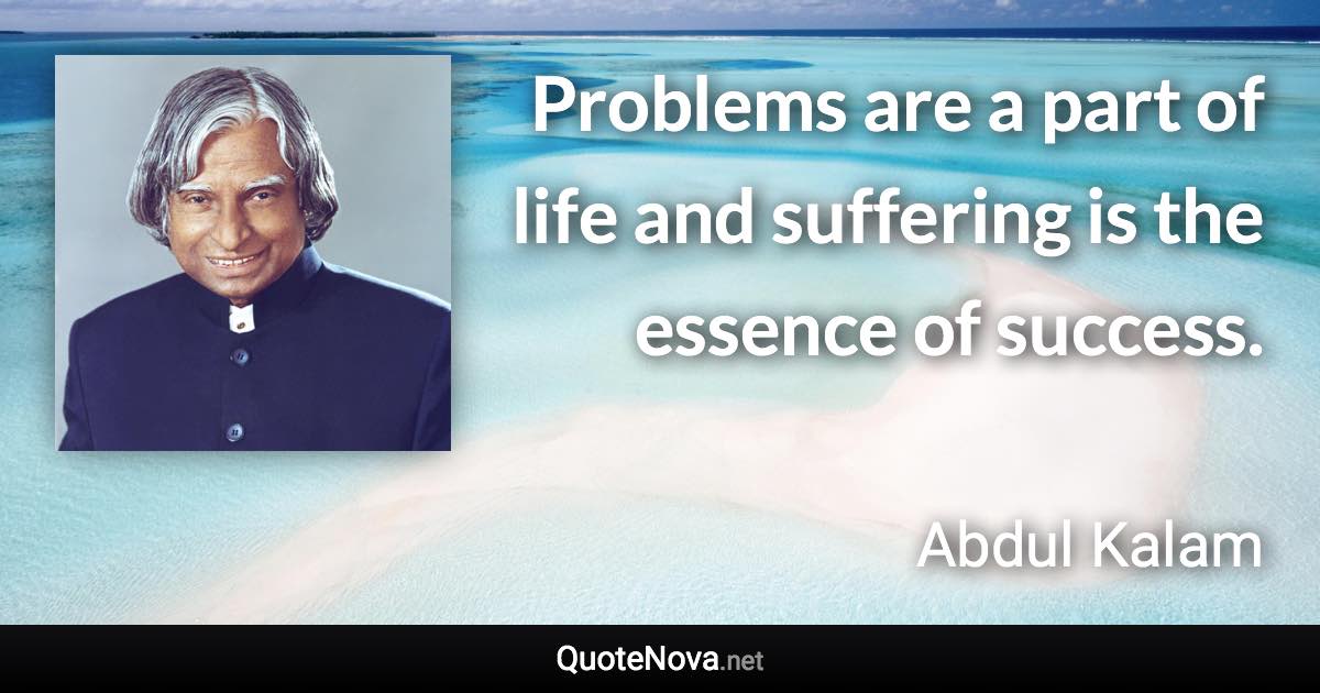 Problems are a part of life and suffering is the essence of success. - Abdul Kalam quote