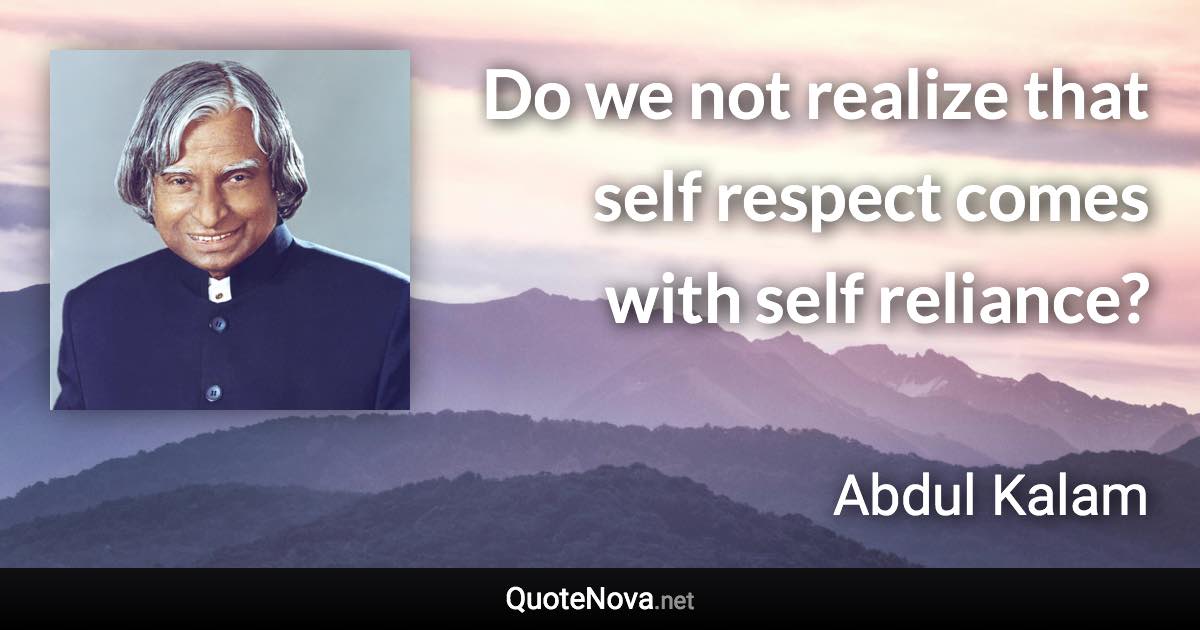 Do we not realize that self respect comes with self reliance? - Abdul Kalam quote