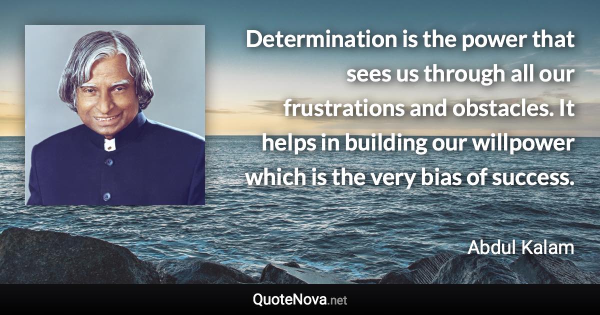 Determination is the power that sees us through all our frustrations and obstacles. It helps in building our willpower which is the very bias of success. - Abdul Kalam quote