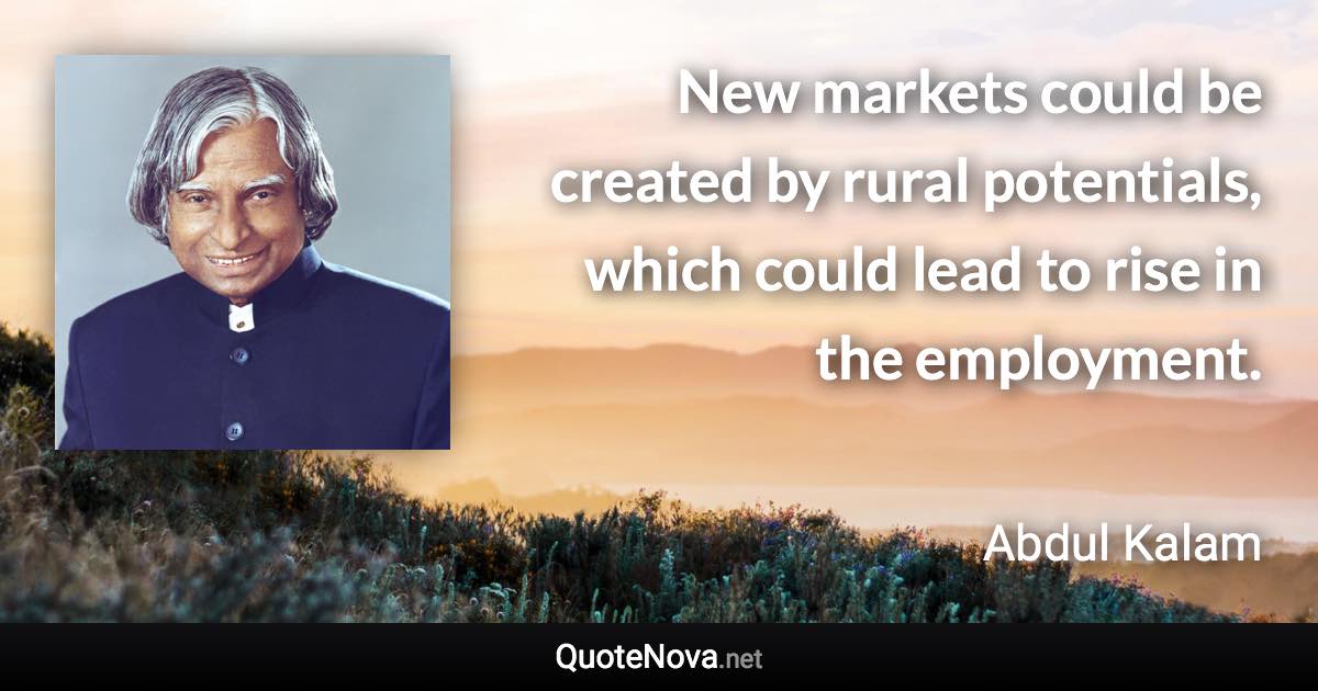 New markets could be created by rural potentials, which could lead to rise in the employment. - Abdul Kalam quote