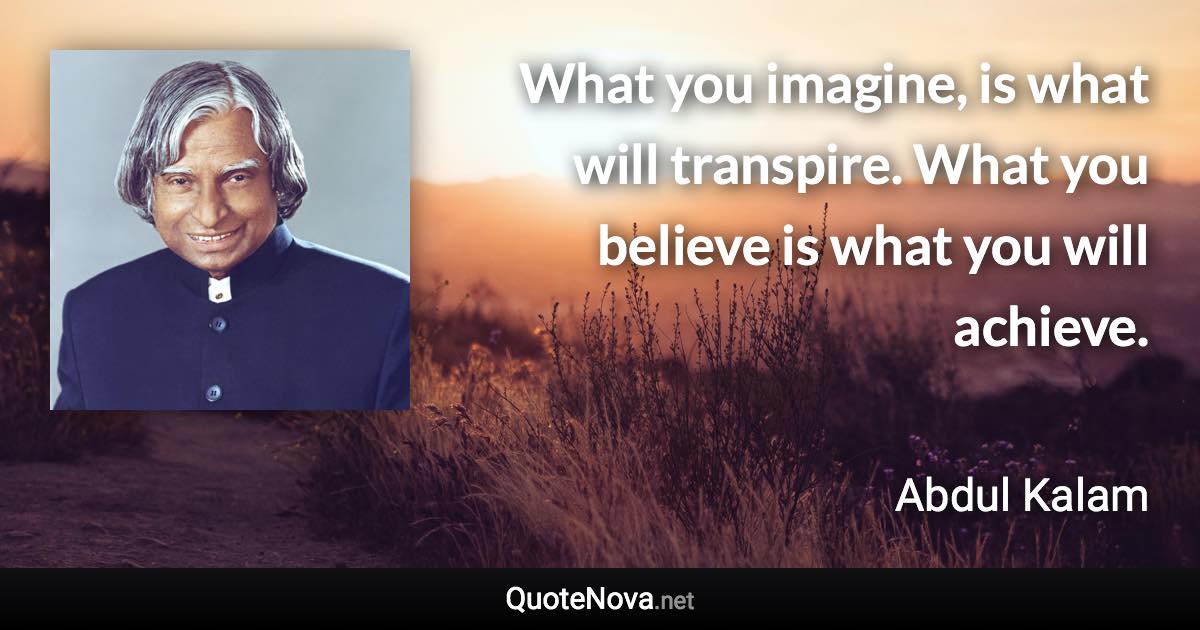 What you imagine, is what will transpire. What you believe is what you will achieve. - Abdul Kalam quote