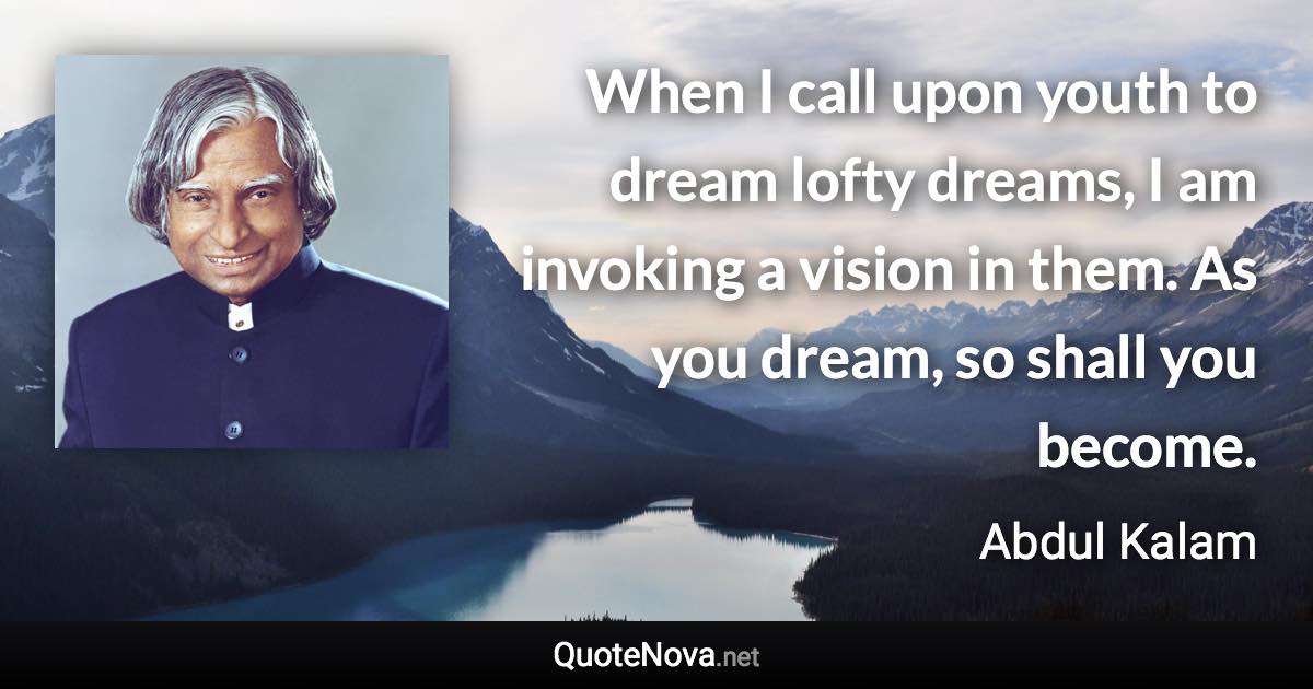 When I call upon youth to dream lofty dreams, I am invoking a vision in them. As you dream, so shall you become. - Abdul Kalam quote