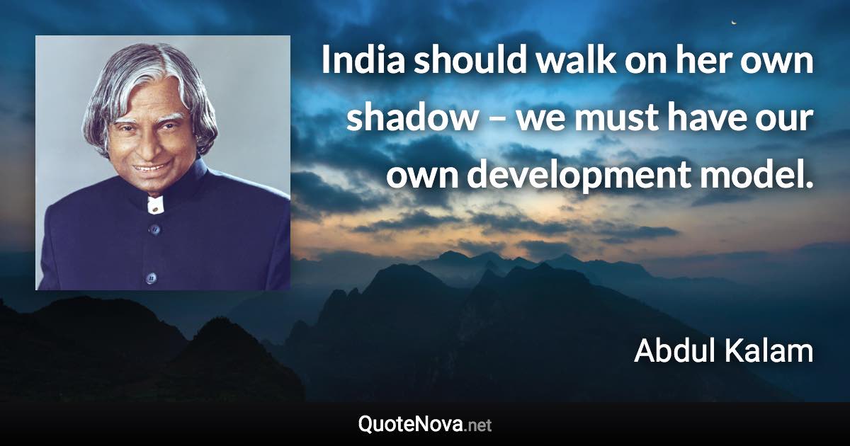 India should walk on her own shadow – we must have our own development model. - Abdul Kalam quote