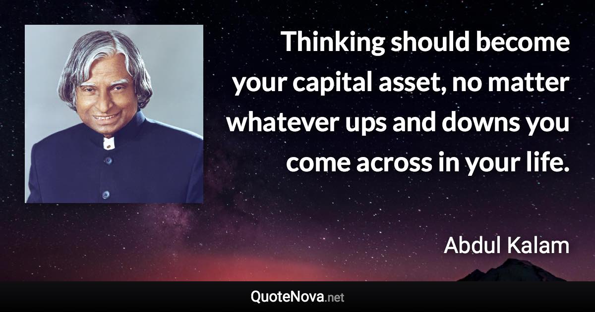 Thinking should become your capital asset, no matter whatever ups and downs you come across in your life. - Abdul Kalam quote