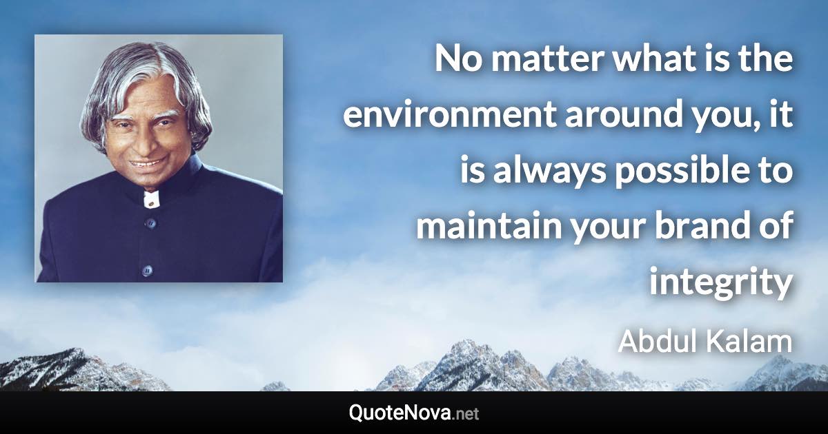 No matter what is the environment around you, it is always possible to maintain your brand of integrity - Abdul Kalam quote